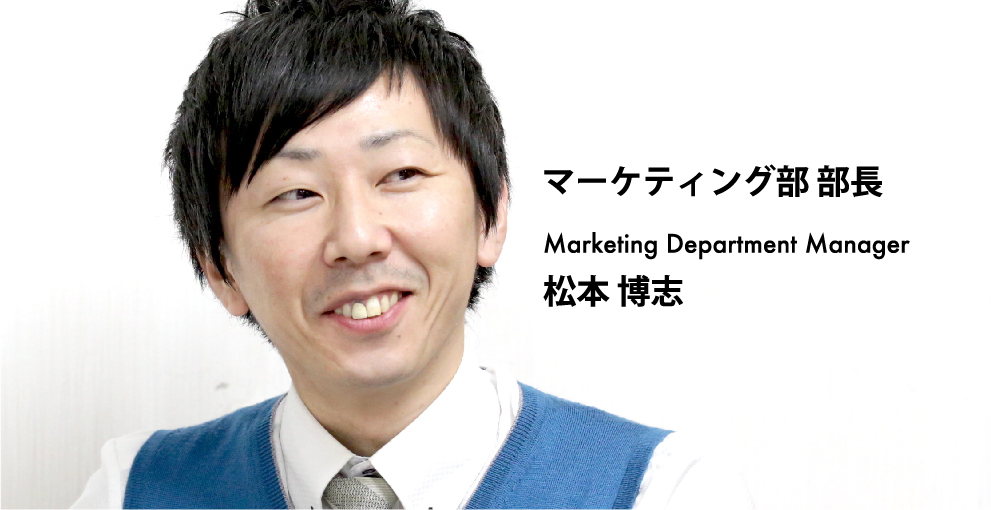 マーケティング部 部長 -Marketing Department Manager- 松本 博志